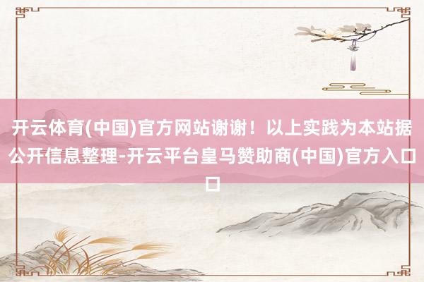开云体育(中国)官方网站谢谢！以上实践为本站据公开信息整理-开云平台皇马赞助商(中国)官方入口