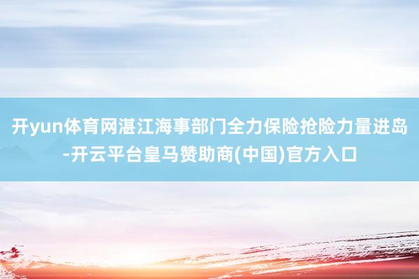 开yun体育网湛江海事部门全力保险抢险力量进岛-开云平台皇马赞助商(中国)官方入口
