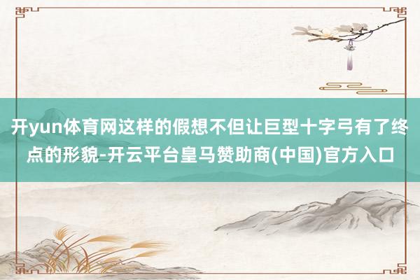 开yun体育网这样的假想不但让巨型十字弓有了终点的形貌-开云平台皇马赞助商(中国)官方入口