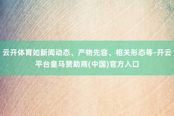 云开体育如新闻动态、产物先容、相关形态等-开云平台皇马赞助商(中国)官方入口