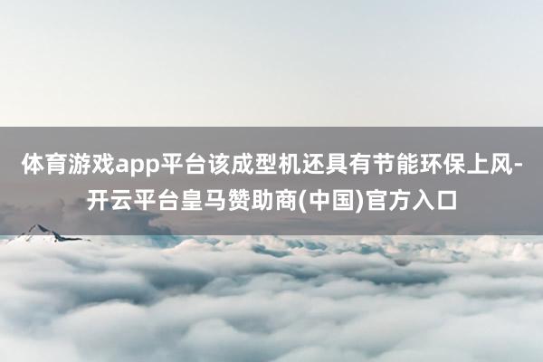 体育游戏app平台该成型机还具有节能环保上风-开云平台皇马赞助商(中国)官方入口