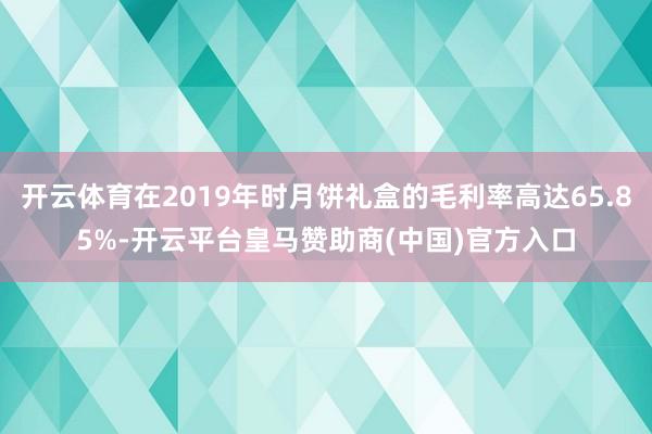 开云体育在2019年时月饼礼盒的毛利率高达65.85%-开云平台皇马赞助商(中国)官方入口