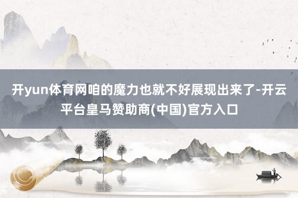 开yun体育网咱的魔力也就不好展现出来了-开云平台皇马赞助商(中国)官方入口