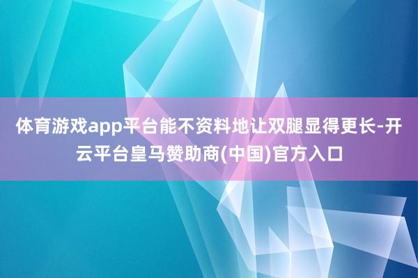 体育游戏app平台能不资料地让双腿显得更长-开云平台皇马赞助商(中国)官方入口