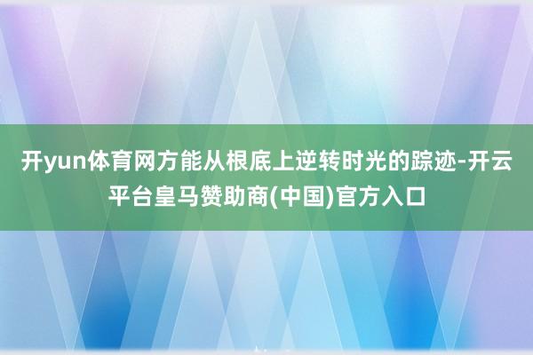 开yun体育网方能从根底上逆转时光的踪迹-开云平台皇马赞助商(中国)官方入口