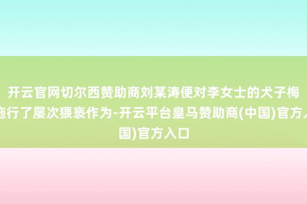 开云官网切尔西赞助商刘某涛便对李女士的犬子梅子施行了屡次猥亵作为-开云平台皇马赞助商(中国)官方入口