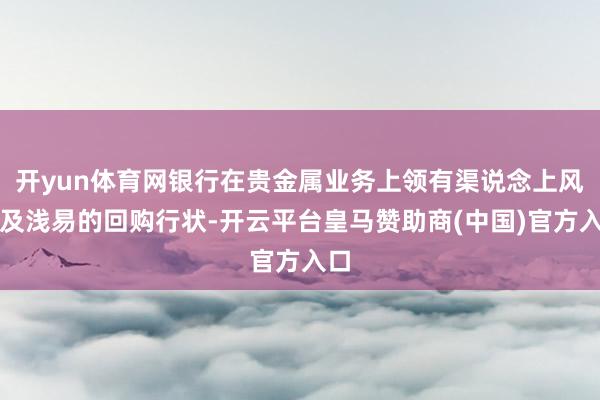 开yun体育网银行在贵金属业务上领有渠说念上风以及浅易的回购行状-开云平台皇马赞助商(中国)官方入口
