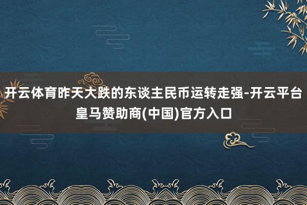 开云体育昨天大跌的东谈主民币运转走强-开云平台皇马赞助商(中国)官方入口
