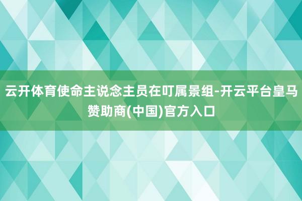 云开体育使命主说念主员在叮属景组-开云平台皇马赞助商(中国)官方入口