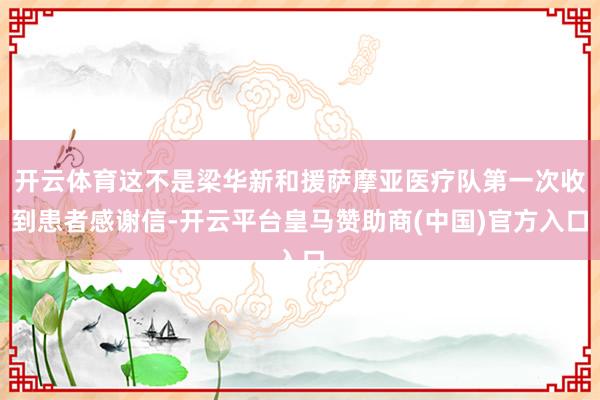 开云体育这不是梁华新和援萨摩亚医疗队第一次收到患者感谢信-开云平台皇马赞助商(中国)官方入口