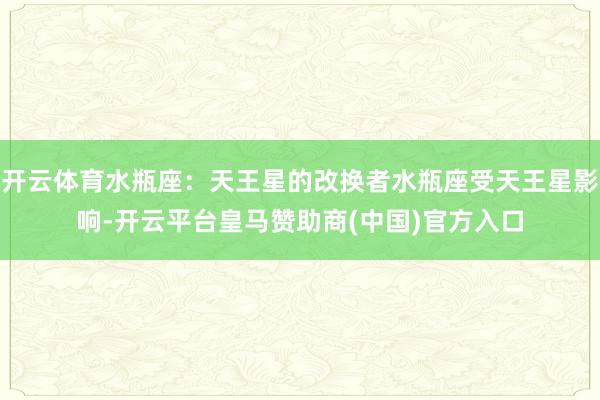 开云体育水瓶座：天王星的改换者水瓶座受天王星影响-开云平台皇马赞助商(中国)官方入口