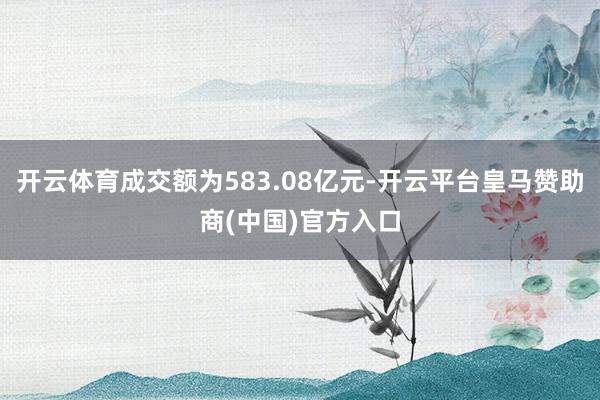 开云体育成交额为583.08亿元-开云平台皇马赞助商(中国)官方入口