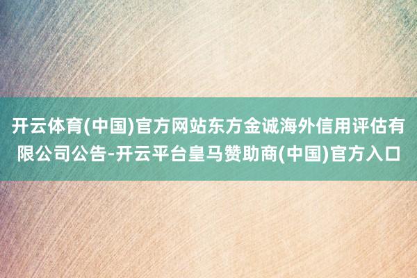 开云体育(中国)官方网站东方金诚海外信用评估有限公司公告-开云平台皇马赞助商(中国)官方入口