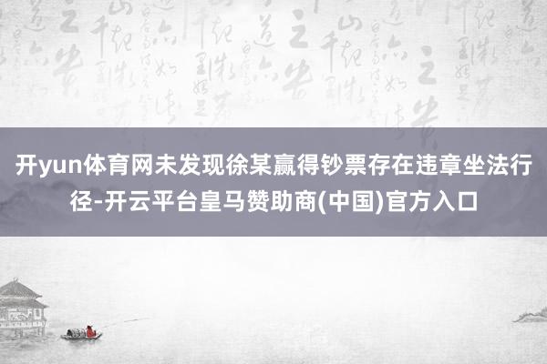 开yun体育网未发现徐某赢得钞票存在违章坐法行径-开云平台皇马赞助商(中国)官方入口