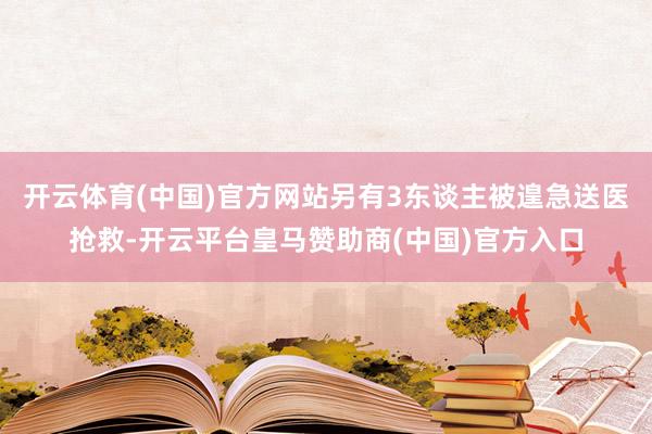 开云体育(中国)官方网站另有3东谈主被遑急送医抢救-开云平台皇马赞助商(中国)官方入口