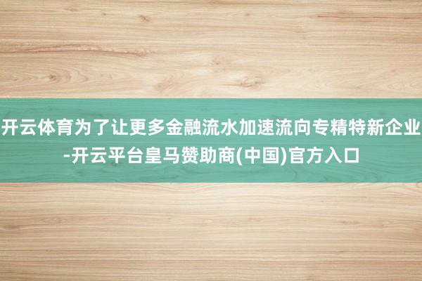 开云体育为了让更多金融流水加速流向专精特新企业-开云平台皇马赞助商(中国)官方入口