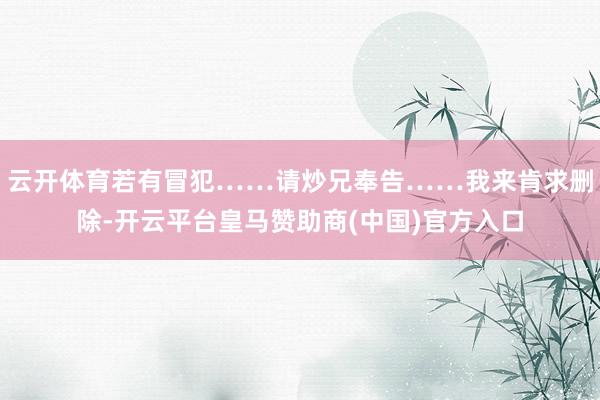 云开体育若有冒犯……请炒兄奉告……我来肯求删除-开云平台皇马赞助商(中国)官方入口