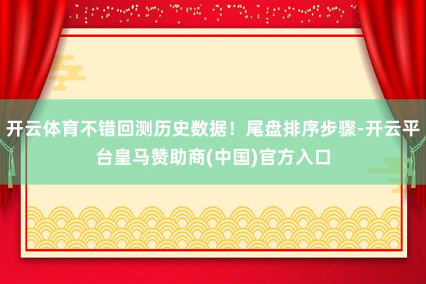 开云体育不错回测历史数据！尾盘排序步骤-开云平台皇马赞助商(中国)官方入口