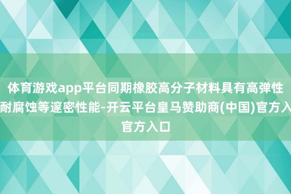 体育游戏app平台同期橡胶高分子材料具有高弹性、耐腐蚀等邃密性能-开云平台皇马赞助商(中国)官方入口