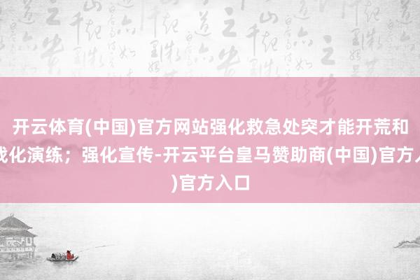 开云体育(中国)官方网站强化救急处突才能开荒和实战化演练；强化宣传-开云平台皇马赞助商(中国)官方入口