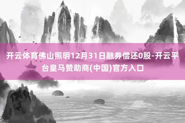 开云体育佛山照明12月31日融券偿还0股-开云平台皇马赞助商(中国)官方入口