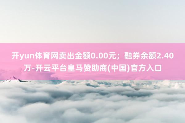 开yun体育网卖出金额0.00元；融券余额2.40万-开云平台皇马赞助商(中国)官方入口