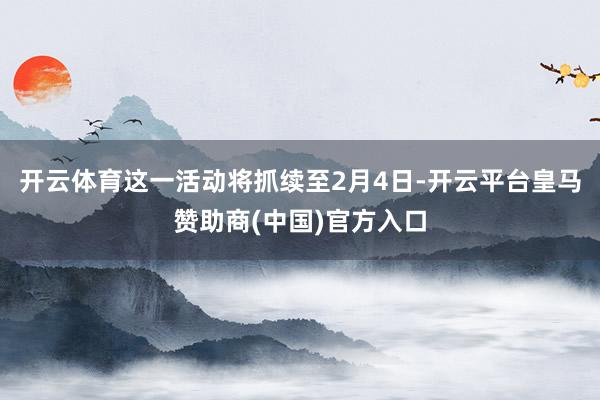 开云体育这一活动将抓续至2月4日-开云平台皇马赞助商(中国)官方入口