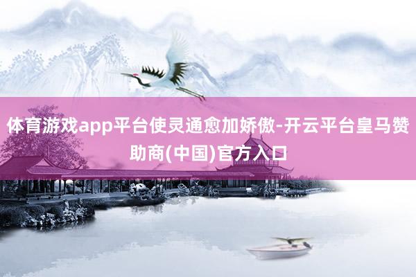 体育游戏app平台使灵通愈加娇傲-开云平台皇马赞助商(中国)官方入口