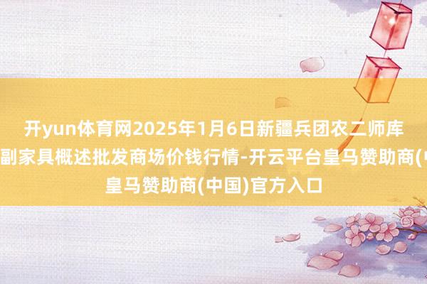 开yun体育网2025年1月6日新疆兵团农二师库尔勒市孔雀农副家具概述批发商场价钱行情-开云平台皇马赞助商(中国)官方入口