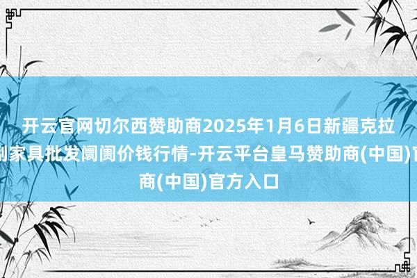 开云官网切尔西赞助商2025年1月6日新疆克拉玛依农副家具批发阛阓价钱行情-开云平台皇马赞助商(中国)官方入口