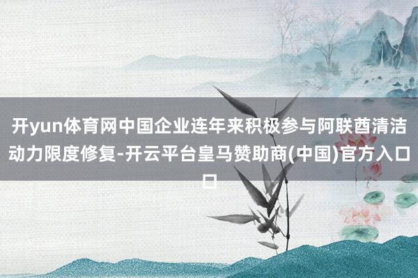 开yun体育网中国企业连年来积极参与阿联酋清洁动力限度修复-开云平台皇马赞助商(中国)官方入口