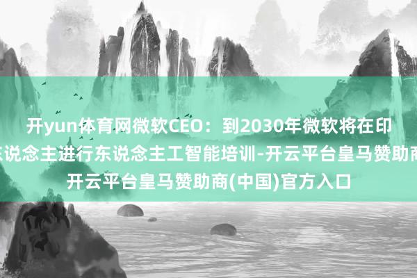 开yun体育网微软CEO：到2030年微软将在印度培训1000万东说念主进行东说念主工智能培训-开云平台皇马赞助商(中国)官方入口