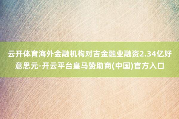 云开体育海外金融机构对吉金融业融资2.34亿好意思元-开云平台皇马赞助商(中国)官方入口