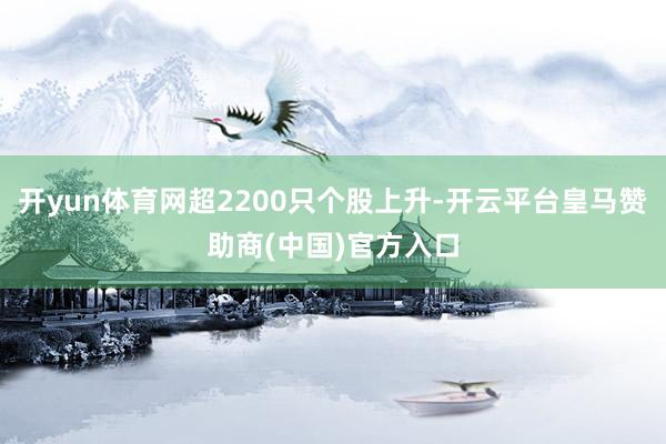 开yun体育网超2200只个股上升-开云平台皇马赞助商(中国)官方入口