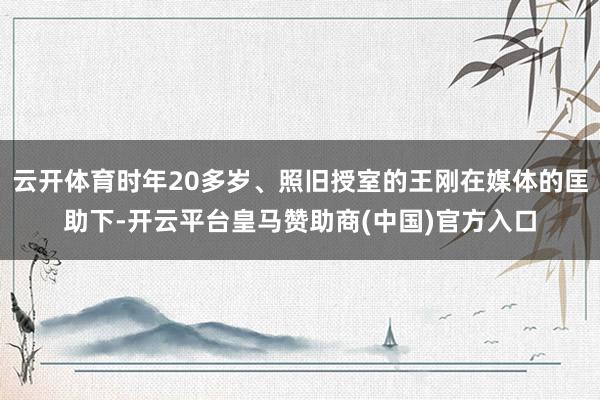 云开体育时年20多岁、照旧授室的王刚在媒体的匡助下-开云平台皇马赞助商(中国)官方入口