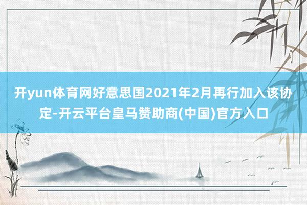 开yun体育网好意思国2021年2月再行加入该协定-开云平台皇马赞助商(中国)官方入口