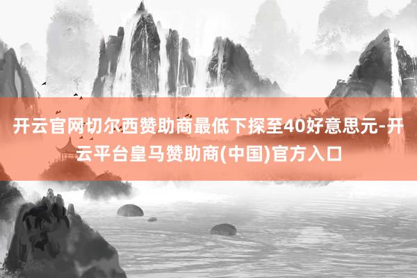 开云官网切尔西赞助商最低下探至40好意思元-开云平台皇马赞助商(中国)官方入口