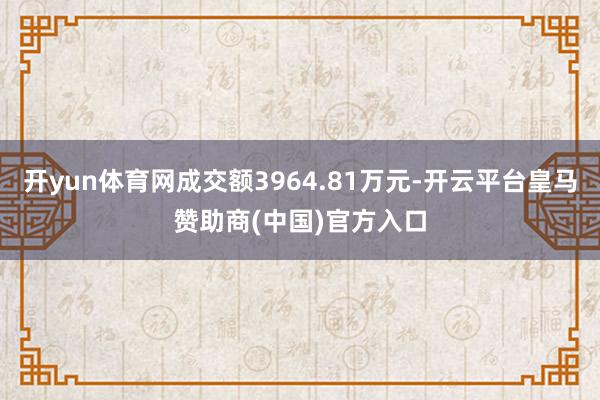 开yun体育网成交额3964.81万元-开云平台皇马赞助商(中国)官方入口