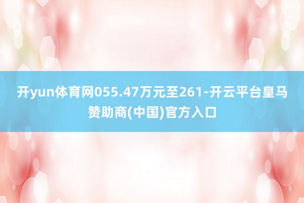 开yun体育网055.47万元至261-开云平台皇马赞助商(中国)官方入口