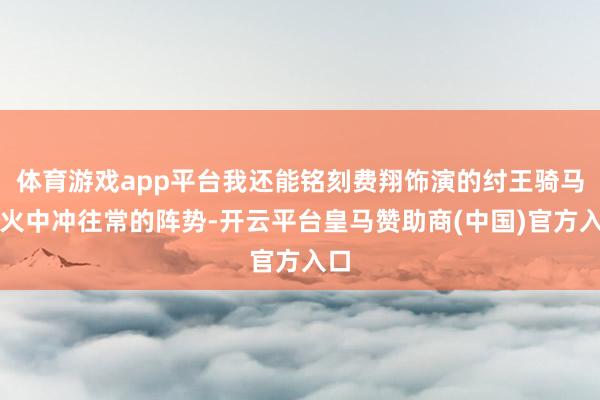 体育游戏app平台我还能铭刻费翔饰演的纣王骑马在火中冲往常的阵势-开云平台皇马赞助商(中国)官方入口
