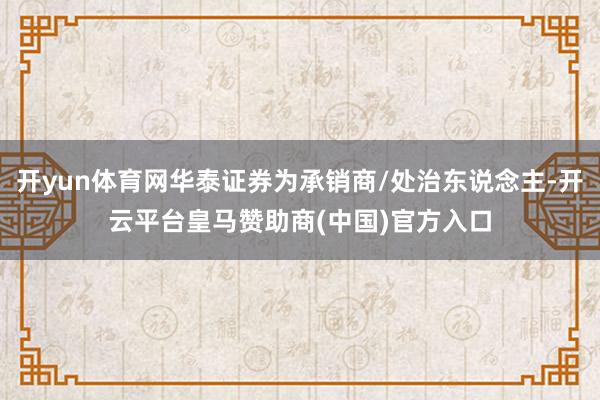 开yun体育网华泰证券为承销商/处治东说念主-开云平台皇马赞助商(中国)官方入口