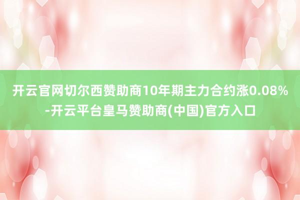 开云官网切尔西赞助商10年期主力合约涨0.08%-开云平台皇马赞助商(中国)官方入口