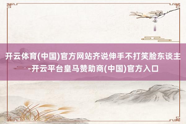 开云体育(中国)官方网站齐说伸手不打笑脸东谈主-开云平台皇马赞助商(中国)官方入口