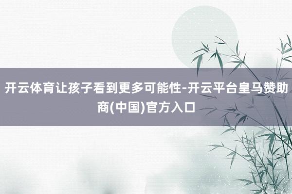 开云体育让孩子看到更多可能性-开云平台皇马赞助商(中国)官方入口