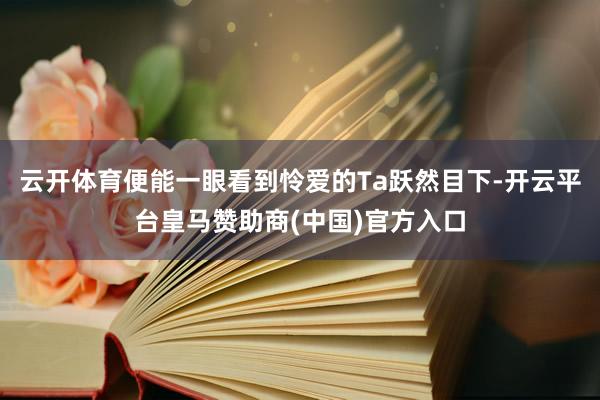 云开体育便能一眼看到怜爱的Ta跃然目下-开云平台皇马赞助商(中国)官方入口