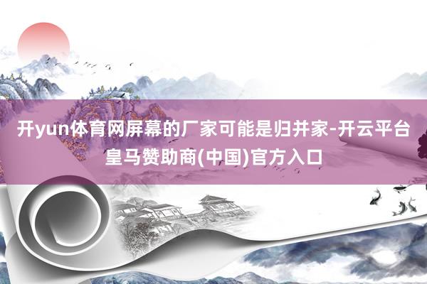 开yun体育网屏幕的厂家可能是归并家-开云平台皇马赞助商(中国)官方入口