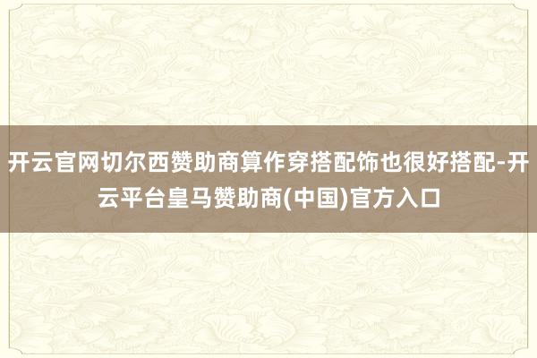 开云官网切尔西赞助商算作穿搭配饰也很好搭配-开云平台皇马赞助商(中国)官方入口
