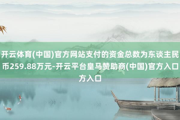 开云体育(中国)官方网站支付的资金总数为东谈主民币259.88万元-开云平台皇马赞助商(中国)官方入口