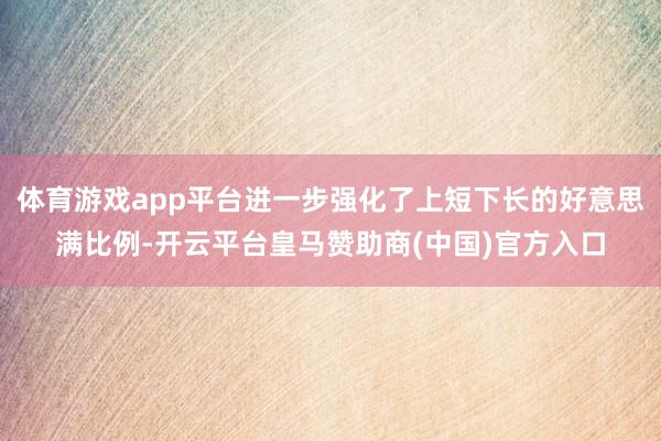 体育游戏app平台进一步强化了上短下长的好意思满比例-开云平台皇马赞助商(中国)官方入口