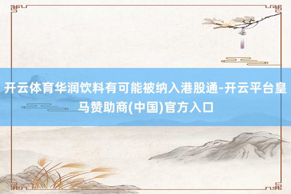 开云体育华润饮料有可能被纳入港股通-开云平台皇马赞助商(中国)官方入口